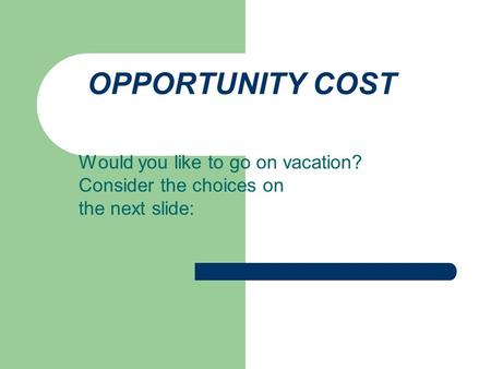 OPPORTUNITY COST Would you like to go on vacation? Consider the choices on the next slide: