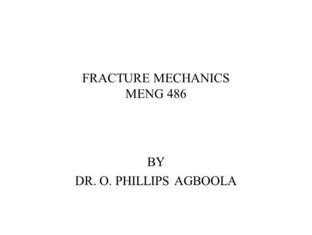 FRACTURE MECHANICS MENG 486 BY DR. O. PHILLIPS AGBOOLA.