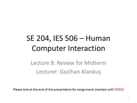 SE 204, IES 506 – Human Computer Interaction Lecture 8: Review for Midterm Lecturer: Gazihan Alankuş 1 Please look at the end of the presentation for assignments.