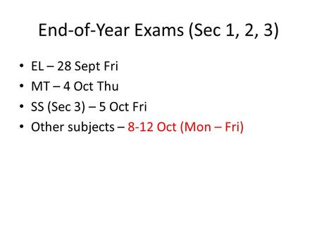 End-of-Year Exams (Sec 1, 2, 3) EL – 28 Sept Fri MT – 4 Oct Thu SS (Sec 3) – 5 Oct Fri Other subjects – 8-12 Oct (Mon – Fri)