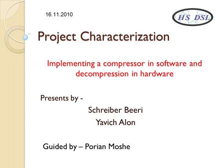 Project Characterization Implementing a compressor in software and decompression in hardware Presents by - Schreiber Beeri Yavich Alon Guided by – Porian.