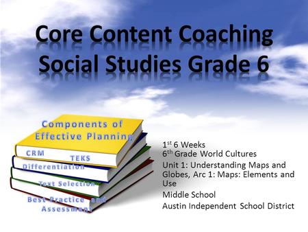 1 st 6 Weeks 6 th Grade World Cultures Unit 1: Understanding Maps and Globes, Arc 1: Maps: Elements and Use Middle School Austin Independent School District.