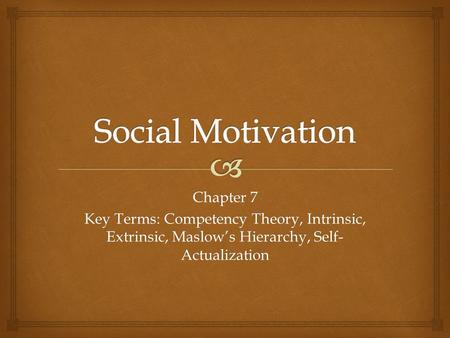 Chapter 7 Key Terms: Competency Theory, Intrinsic, Extrinsic, Maslow’s Hierarchy, Self- Actualization.