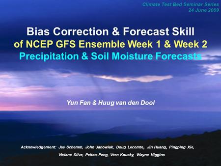 1 Climate Test Bed Seminar Series 24 June 2009 Bias Correction & Forecast Skill of NCEP GFS Ensemble Week 1 & Week 2 Precipitation & Soil Moisture Forecasts.