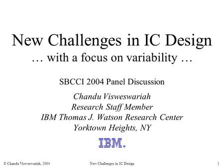 © Chandu Visweswariah, 2004New Challenges in IC Design1 New Challenges in IC Design … with a focus on variability … SBCCI 2004 Panel Discussion Chandu.