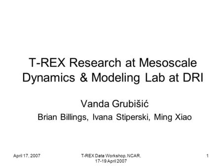 April 17, 2007T-REX Data Workshop, NCAR, 17-19 April 2007 1 T-REX Research at Mesoscale Dynamics & Modeling Lab at DRI Vanda Grubišić Brian Billings, Ivana.