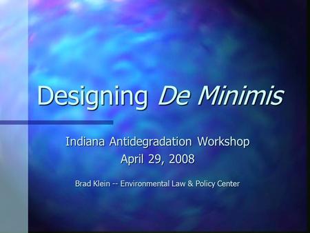 Designing De Minimis Indiana Antidegradation Workshop April 29, 2008 Brad Klein -- Environmental Law & Policy Center.