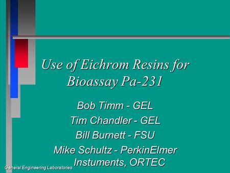 General Engineering Laboratories Use of Eichrom Resins for Bioassay Pa-231 Bob Timm - GEL Tim Chandler - GEL Bill Burnett - FSU Mike Schultz - PerkinElmer.