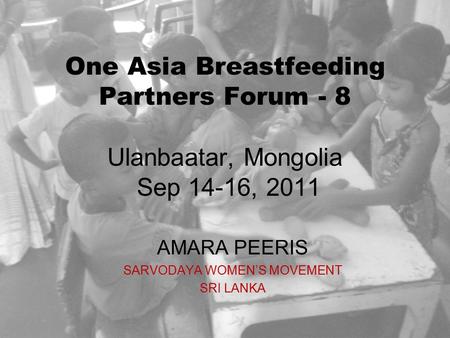 One Asia Breastfeeding Partners Forum - 8 Ulanbaatar, Mongolia Sep 14-16, 2011 AMARA PEERIS SARVODAYA WOMEN’S MOVEMENT SRI LANKA.