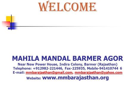 Welcome MAHILA MANDAL BARMER AGOR Near New Power House, Indira Colony, Barmer (Rajasthan) Telephone: +912982-221446, Fax-225935, Mobile-941410744 6 E-mail: