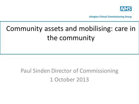 Community assets and mobilising: care in the community Paul Sinden Director of Commissioning 1 October 2013.