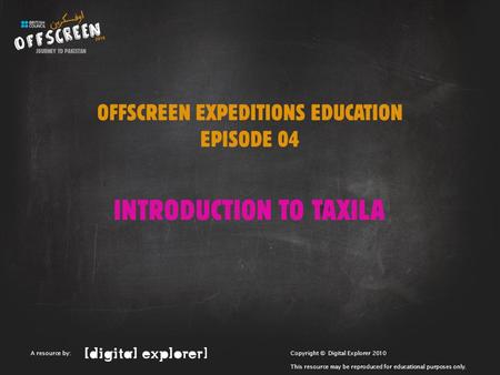 OFFSCREEN EXPEDITIONS EDUCATION EPISODE 04 INTRODUCTION TO TAXILA Copyright © Digital Explorer 2010 This resource may be reproduced for educational purposes.