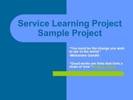 Service Learning Project Sample Project “You must be the change you wish to see in the world.” -Mohandes Gandhi “Good works are links that form a chain.