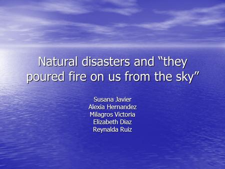 Natural disasters and “they poured fire on us from the sky” Susana Javier Alexia Hernandez Milagros Victoria Elizabeth Diaz Reynalda Ruiz.