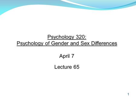 1 Psychology 320: Psychology of Gender and Sex Differences April 7 Lecture 65.