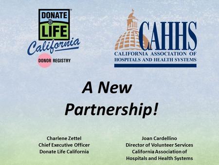 A New Partnership! Charlene Zettel Chief Executive Officer Donate Life California Joan Cardellino Director of Volunteer Services California Association.