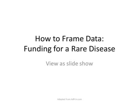 How to Frame Data: Funding for a Rare Disease View as slide show Adapted from AdPrin.com.