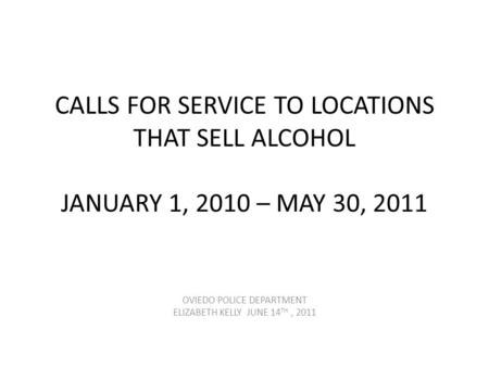 CALLS FOR SERVICE TO LOCATIONS THAT SELL ALCOHOL JANUARY 1, 2010 – MAY 30, 2011 OVIEDO POLICE DEPARTMENT ELIZABETH KELLY JUNE 14 TH, 2011.