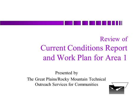 Review of Current Conditions Report and Work Plan for Area 1 Presented by The Great Plains/Rocky Mountain Technical Outreach Services for Communities.