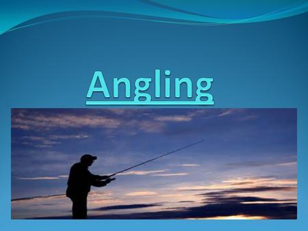 Angling! There are 3 different types of fishing: Game Angling Coarse Angling Sea Angling.