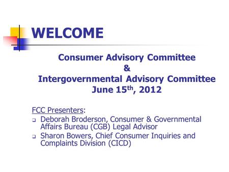 WELCOME Consumer Advisory Committee & Intergovernmental Advisory Committee June 15 th, 2012 FCC Presenters:  Deborah Broderson, Consumer & Governmental.