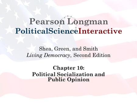 Pearson Longman PoliticalScienceInteractive Shea, Green, and Smith Living Democracy, Second Edition Chapter 10: Political Socialization and Public Opinion.