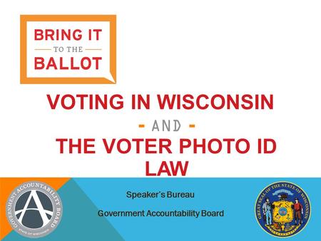 VOTING IN WISCONSIN - AND - THE VOTER PHOTO ID LAW Speaker’s Bureau Government Accountability Board.