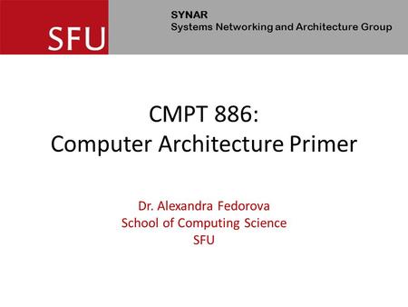 SYNAR Systems Networking and Architecture Group CMPT 886: Computer Architecture Primer Dr. Alexandra Fedorova School of Computing Science SFU.