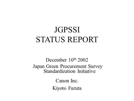 JGPSSI STATUS REPORT December 10 th 2002 Japan Green Procurement Survey Standardization Initiative Canon Inc. Kiyoto Furuta.