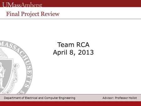 1 Department of Electrical and Computer Engineering Advisor: Professor Hollot Team RCA April 8, 2013 Final Project Review.