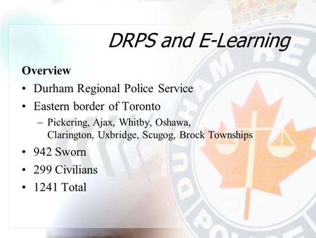 DRPS and E-Learning Overview Durham Regional Police Service Eastern border of Toronto –Pickering, Ajax, Whitby, Oshawa, Clarington, Uxbridge, Scugog, Brock.