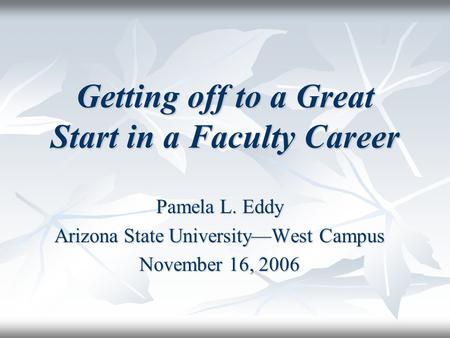 Getting off to a Great Start in a Faculty Career Pamela L. Eddy Arizona State University—West Campus November 16, 2006.