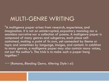 MULTI-GENRE WRITING A multigenre paper arises from research, experience, and imagination. It is not an uninterrupted, expository monolog nor a seamless.