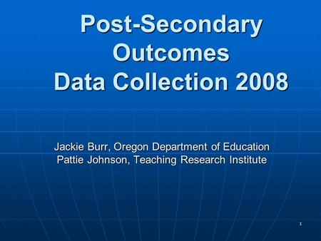 1 Post-Secondary Outcomes Data Collection 2008 Jackie Burr, Oregon Department of Education Pattie Johnson, Teaching Research Institute.