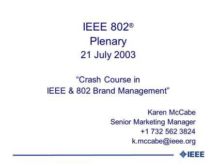 IEEE 802 ® Plenary 21 July 2003 “Crash Course in IEEE & 802 Brand Management” Karen McCabe Senior Marketing Manager +1 732 562 3824