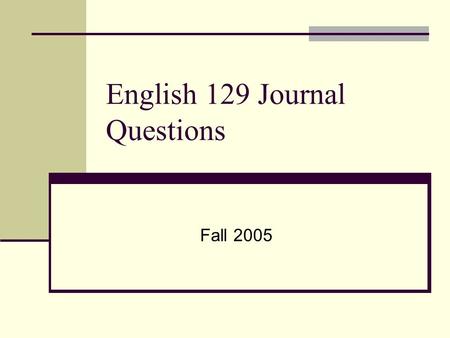 English 129 Journal Questions Fall 2005. August 22 nd Describe your experiences in writing classes. Who was your teacher? What did you learn? What was.