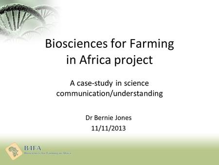 Biosciences for Farming in Africa project A case-study in science communication/understanding Dr Bernie Jones 11/11/2013.