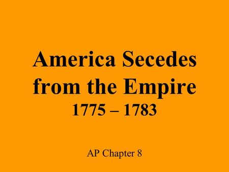 America Secedes from the Empire 1775 – 1783 AP Chapter 8.