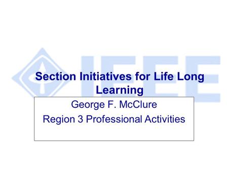 Section Initiatives for Life Long Learning George F. McClure Region 3 Professional Activities.