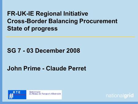 FR-UK-IE Regional Initiative Cross-Border Balancing Procurement State of progress SG 7 - 03 December 2008 John Prime - Claude Perret.