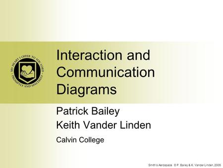 Smith’s Aerospace © P. Bailey & K. Vander Linden, 2005 Interaction and Communication Diagrams Patrick Bailey Keith Vander Linden Calvin College.