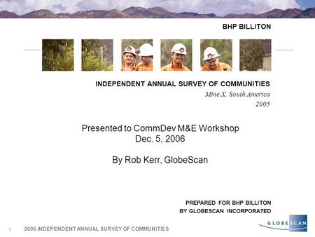 2005 INDEPENDENT ANNUAL SURVEY OF COMMUNITIES 1 BHP BILLITON INDEPENDENT ANNUAL SURVEY OF COMMUNITIES Mine X, South America 2005 PREPARED FOR BHP BILLITON.