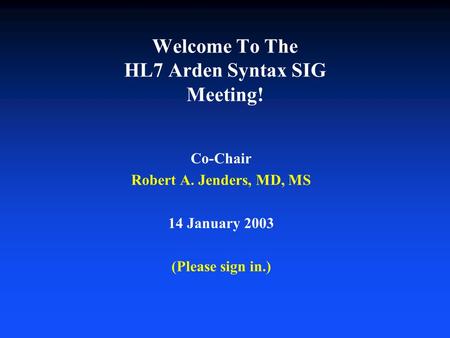 Welcome To The HL7 Arden Syntax SIG Meeting! Co-Chair Robert A. Jenders, MD, MS 14 January 2003 (Please sign in.)