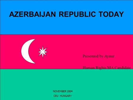 AZERBAIJAN REPUBLIC TODAY NOVEMBER 2004 CEU HUNGARY Presented by Aynur Human Rights MA Candidate.