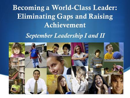  Becoming a World-Class Leader: Eliminating Gaps and Raising Achievement September Leadership I and II.