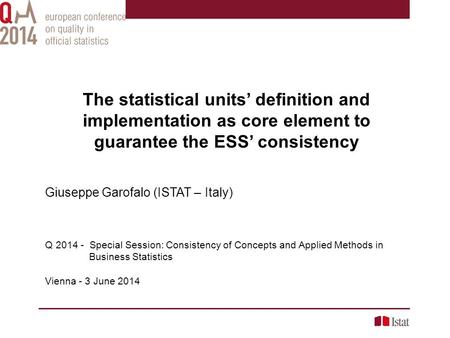 The statistical units’ definition and implementation as core element to guarantee the ESS’ consistency Giuseppe Garofalo (ISTAT – Italy) Q 2014 - Special.