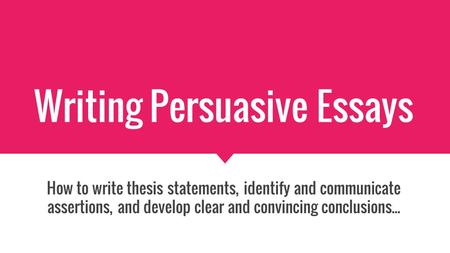 Writing Persuasive Essays How to write thesis statements, identify and communicate assertions, and develop clear and convincing conclusions...