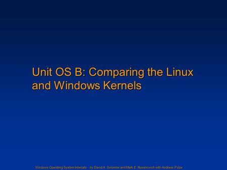 Windows Operating System Internals - by David A. Solomon and Mark E. Russinovich with Andreas Polze Unit OS B: Comparing the Linux and Windows Kernels.