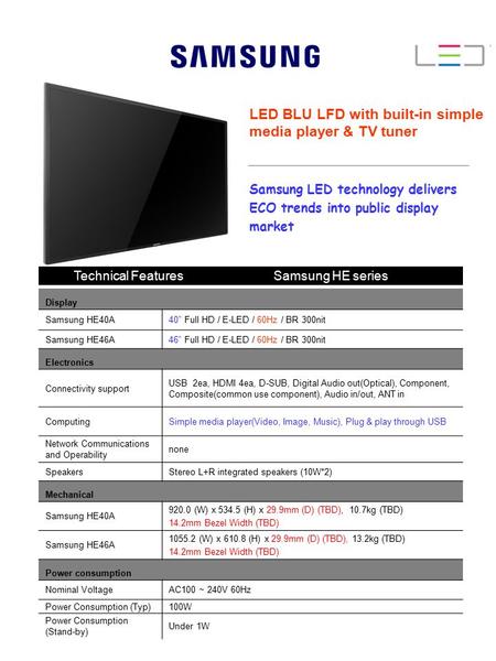 Technical Features Samsung HE series Display Samsung HE40A40” Full HD / E-LED / 60Hz / BR 300nit Samsung HE46A46” Full HD / E-LED / 60Hz / BR 300nit Electronics.