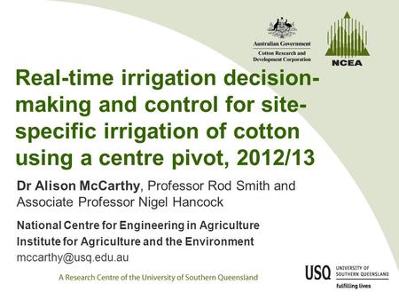 Real-time irrigation decision- making and control for site- specific irrigation of cotton using a centre pivot, 2012/13 Dr Alison McCarthy, Professor Rod.